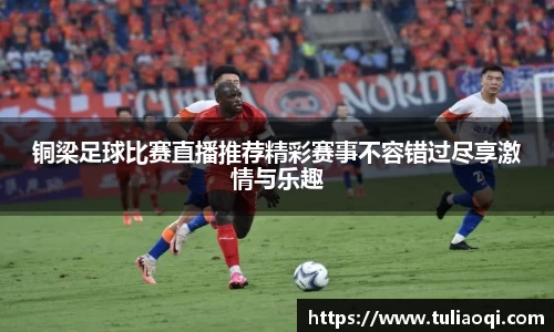 铜梁足球比赛直播推荐精彩赛事不容错过尽享激情与乐趣