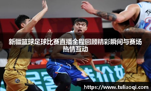 新疆篮球足球比赛直播全程回顾精彩瞬间与赛场热情互动