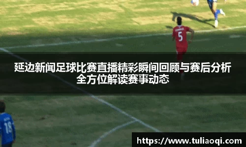 延边新闻足球比赛直播精彩瞬间回顾与赛后分析全方位解读赛事动态