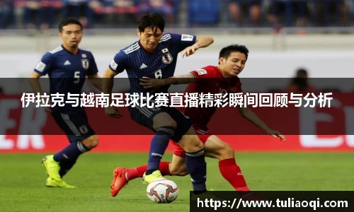 伊拉克与越南足球比赛直播精彩瞬间回顾与分析