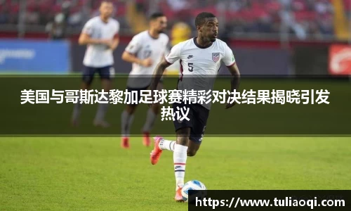 美国与哥斯达黎加足球赛精彩对决结果揭晓引发热议