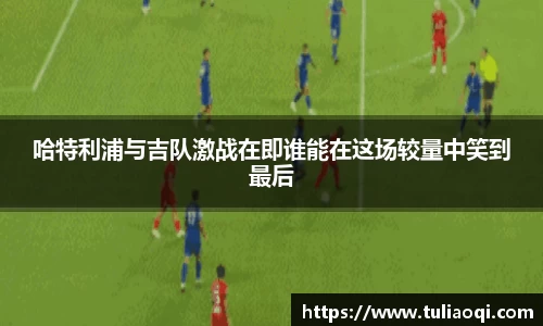哈特利浦与吉队激战在即谁能在这场较量中笑到最后