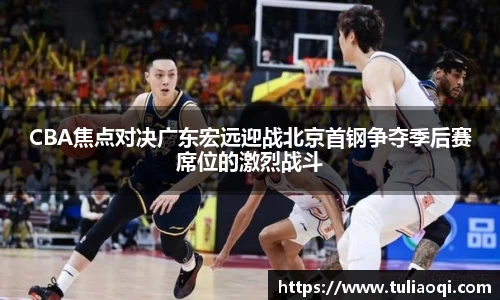 CBA焦点对决广东宏远迎战北京首钢争夺季后赛席位的激烈战斗