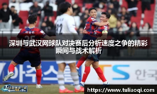 深圳与武汉网球队对决赛后分析速度之争的精彩瞬间与战术解析